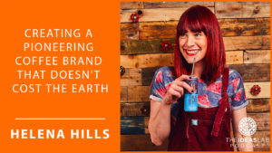 Helena Hills on creating a pioneering coffee brand that doesn’t cost the earth [#49] The Ideas Lab Podcast