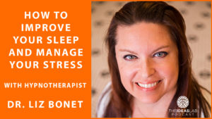 How to improve your sleep and manage your stress with hypnotherapist Dr. Liz Bonet [#58] The Ideas Lab Podcast