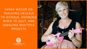 Sarah Weiler on teaching ukulele to google, knowing when to quit, and juggling multiple projects [#73] The Ideas Lab Podcast