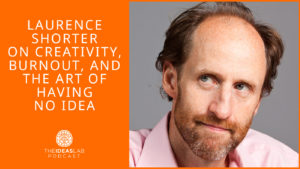 Laurence Shorter on creativity, burnout, and the art of having no idea [#80] The Ideas Lab Podcast